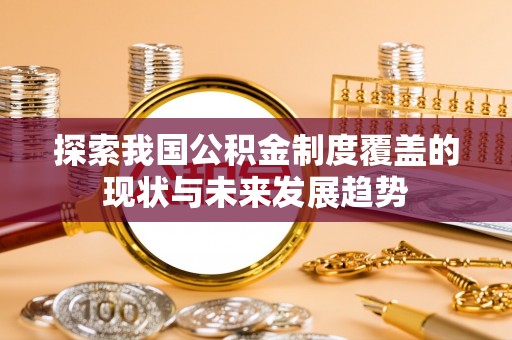乐陵探索我国公积金制度覆盖的现状与未来发展趋势