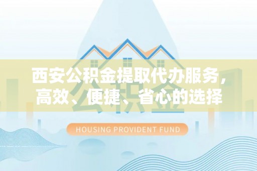 乐陵西安公积金提取代办服务，高效、便捷、省心的选择
