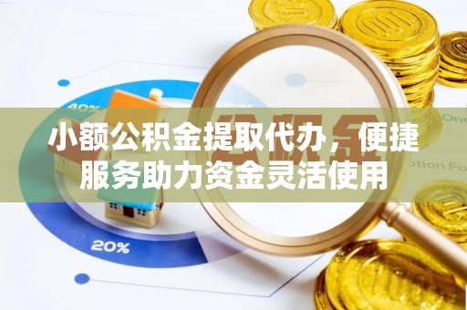 乐陵小额公积金提取代办，便捷服务助力资金灵活使用