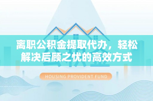 乐陵离职公积金提取代办，轻松解决后顾之忧的高效方式