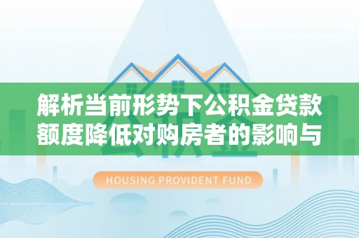 乐陵解析当前形势下公积金贷款额度降低对购房者的影响与应对策略