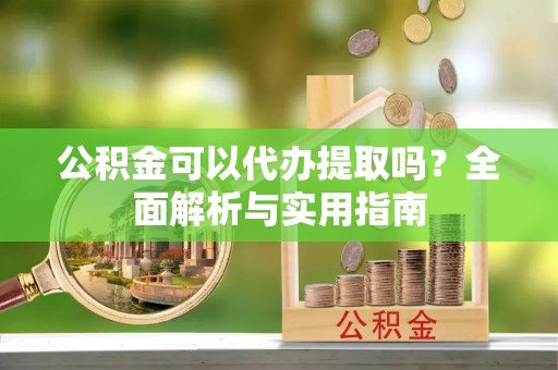 乐陵公积金可以代办提取吗？全面解析与实用指南