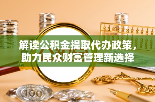 乐陵解读公积金提取代办政策，助力民众财富管理新选择