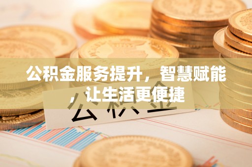 乐陵公积金服务提升，智慧赋能，让生活更便捷