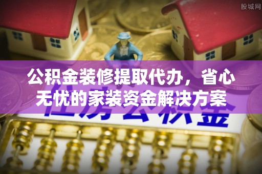 乐陵公积金装修提取代办，省心无忧的家装资金解决方案