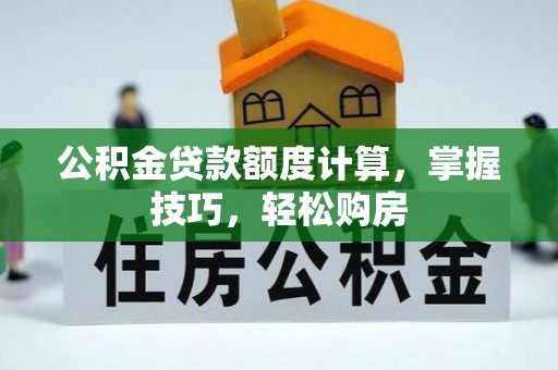 乐陵公积金贷款额度计算，掌握技巧，轻松购房
