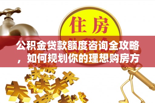 乐陵公积金贷款额度咨询全攻略，如何规划你的理想购房方案