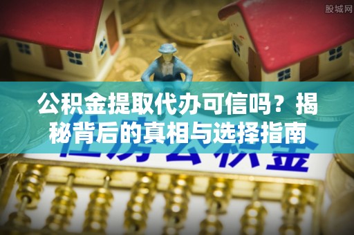 乐陵公积金提取代办可信吗？揭秘背后的真相与选择指南