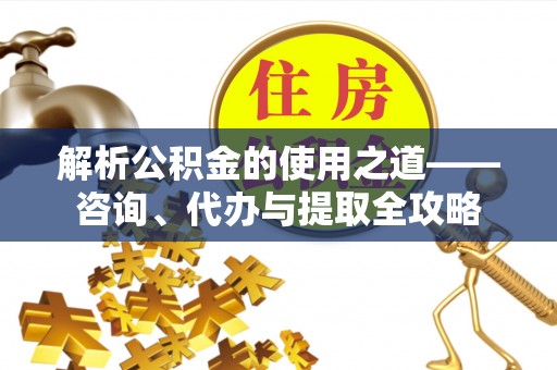 乐陵解析公积金的使用之道——咨询、代办与提取全攻略