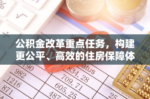 乐陵公积金改革重点任务，构建更公平、高效的住房保障体系