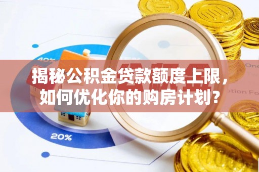 乐陵揭秘公积金贷款额度上限，如何优化你的购房计划？