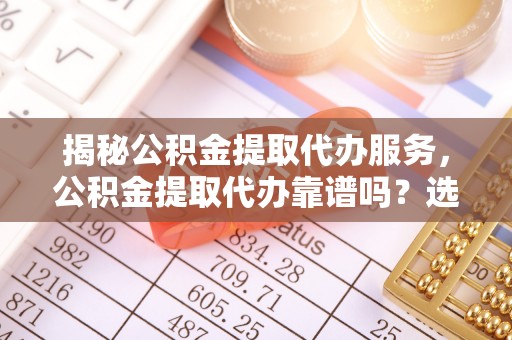乐陵揭秘公积金提取代办服务，公积金提取代办靠谱吗？选择需谨慎