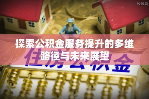 乐陵探索公积金服务提升的多维路径与未来展望