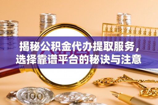 乐陵揭秘公积金代办提取服务，选择靠谱平台的秘诀与注意事项