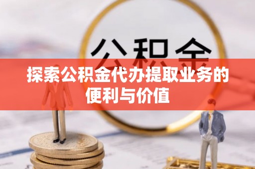 乐陵探索公积金代办提取业务的便利与价值