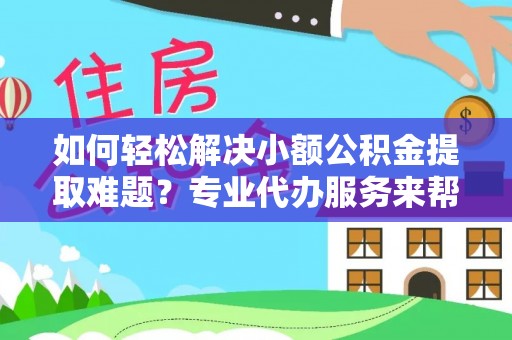乐陵如何轻松解决小额公积金提取难题？专业代办服务来帮忙