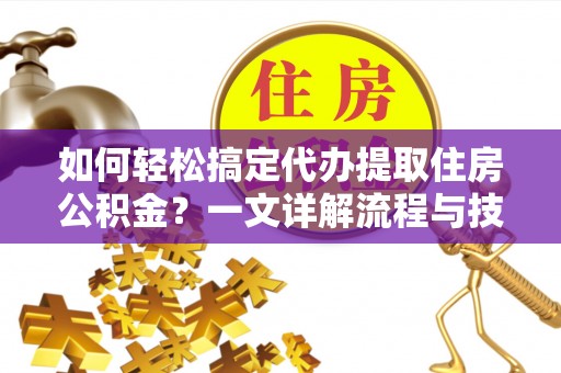 乐陵如何轻松搞定代办提取住房公积金？一文详解流程与技巧