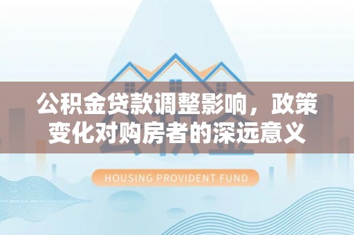 乐陵公积金贷款调整影响，政策变化对购房者的深远意义