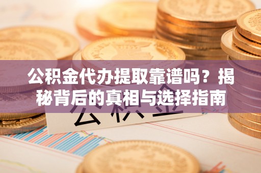 乐陵公积金代办提取靠谱吗？揭秘背后的真相与选择指南
