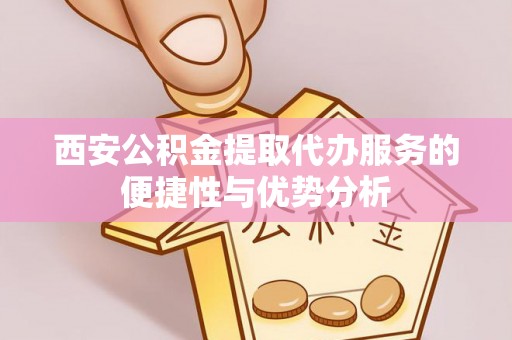 乐陵西安公积金提取代办服务的便捷性与优势分析