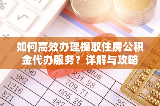 乐陵如何高效办理提取住房公积金代办服务？详解与攻略