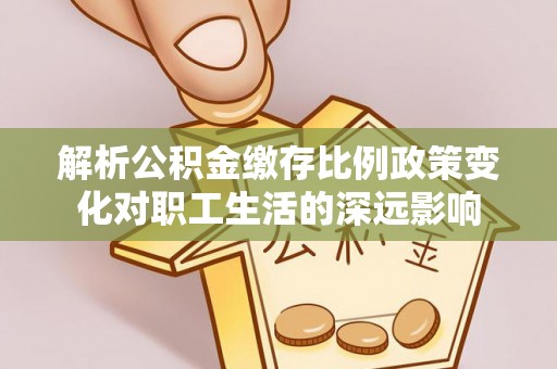 乐陵解析公积金缴存比例政策变化对职工生活的深远影响