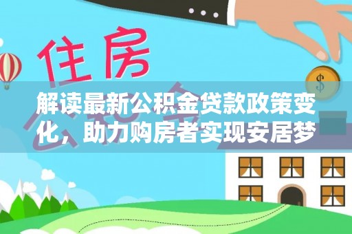 乐陵解读最新公积金贷款政策变化，助力购房者实现安居梦想