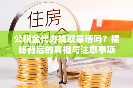 乐陵公积金代办提取靠谱吗？揭秘背后的真相与注意事项
