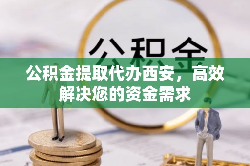 乐陵公积金提取代办西安，高效解决您的资金需求