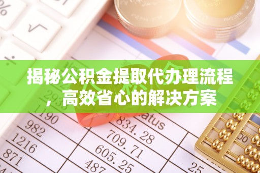 乐陵揭秘公积金提取代办理流程，高效省心的解决方案