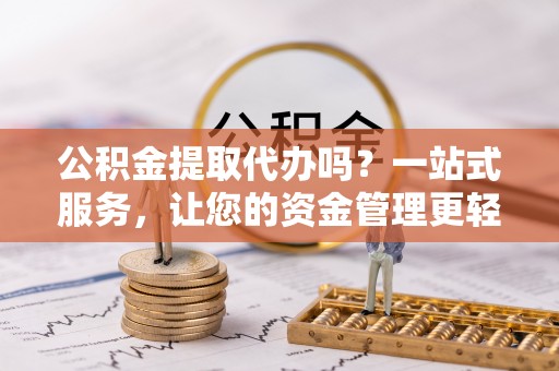 乐陵公积金提取代办吗？一站式服务，让您的资金管理更轻松