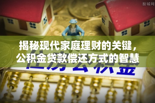 乐陵揭秘现代家庭理财的关键，公积金贷款偿还方式的智慧选择