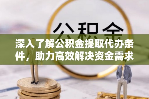 乐陵深入了解公积金提取代办条件，助力高效解决资金需求