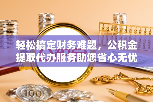 乐陵轻松搞定财务难题，公积金提取代办服务助您省心无忧