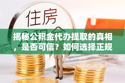 乐陵揭秘公积金代办提取的真相，是否可信？如何选择正规服务？
