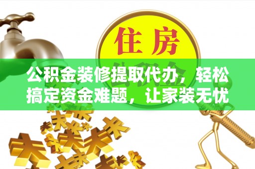 乐陵公积金装修提取代办，轻松搞定资金难题，让家装无忧