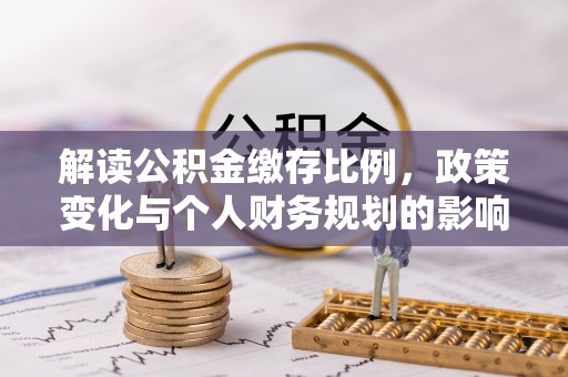 乐陵解读公积金缴存比例，政策变化与个人财务规划的影响