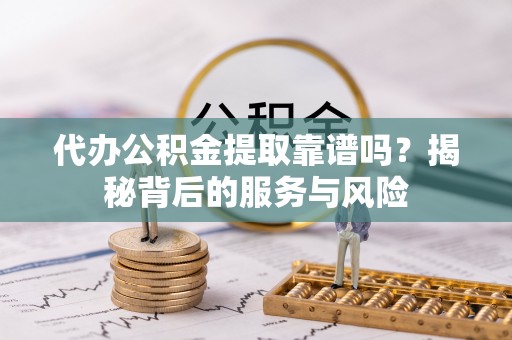 乐陵代办公积金提取靠谱吗？揭秘背后的服务与风险
