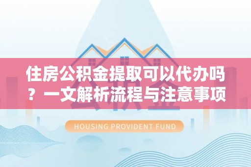 乐陵住房公积金提取可以代办吗？一文解析流程与注意事项