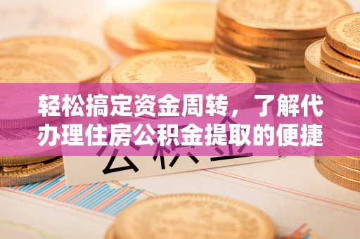 乐陵轻松搞定资金周转，了解代办理住房公积金提取的便捷之道