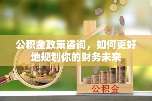 乐陵公积金政策咨询，如何更好地规划你的财务未来
