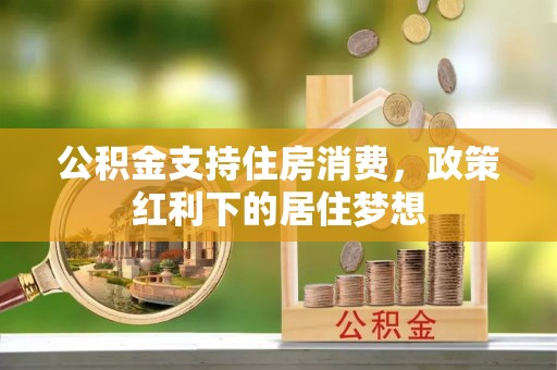 乐陵公积金支持住房消费，政策红利下的居住梦想