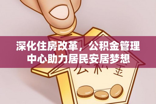 乐陵深化住房改革，公积金管理中心助力居民安居梦想