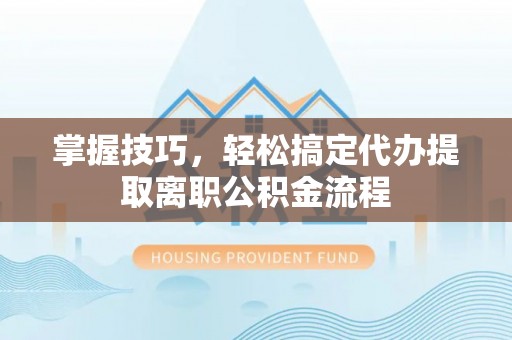 乐陵掌握技巧，轻松搞定代办提取离职公积金流程
