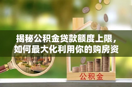 乐陵揭秘公积金贷款额度上限，如何最大化利用你的购房资金？