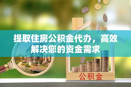 乐陵提取住房公积金代办，高效解决您的资金需求
