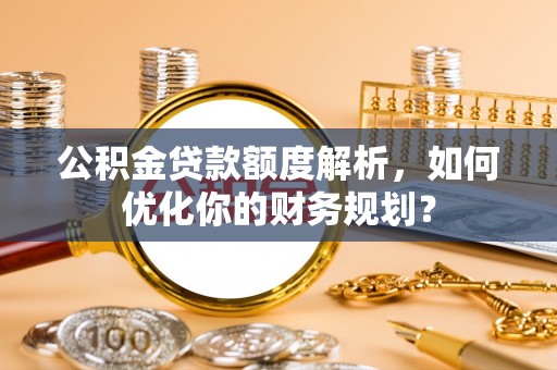 乐陵公积金贷款额度解析，如何优化你的财务规划？