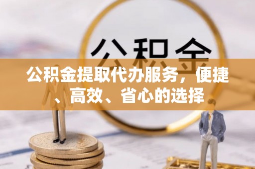 乐陵公积金提取代办服务，便捷、高效、省心的选择