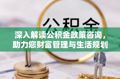 乐陵深入解读公积金政策咨询，助力您财富管理与生活规划