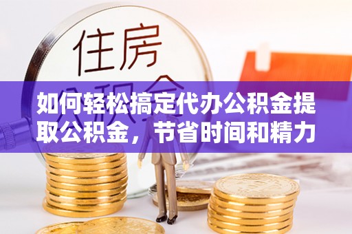 乐陵如何轻松搞定代办公积金提取公积金，节省时间和精力的秘密武器